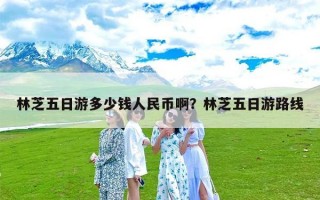 林芝五日游多少钱人民币啊？林芝五日游路线