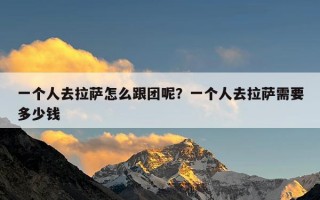 一个人去拉萨怎么跟团呢？一个人去拉萨需要多少钱