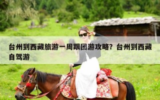 台州到西藏旅游一周跟团游攻略？台州到西藏自驾游