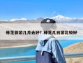 林芝旅游几月去好？林芝几日游比较好