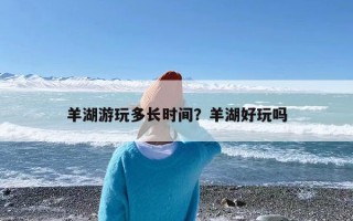 羊湖游玩多长时间？羊湖好玩吗