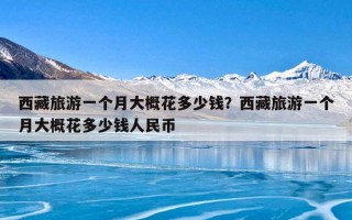 西藏旅游一个月大概花多少钱？西藏旅游一个月大概花多少钱人民币