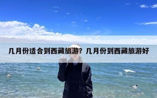 几月份适合到西藏旅游？几月份到西藏旅游好