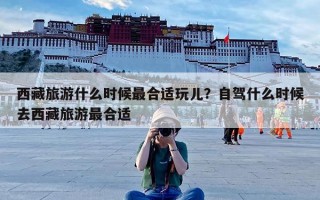 西藏旅游什么时候最合适玩儿？自驾什么时候去西藏旅游最合适