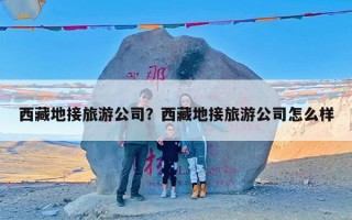 西藏地接旅游公司？西藏地接旅游公司怎么样