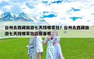台州去西藏旅游七天找哪家社？台州去西藏旅游七天找哪家社区报备呢