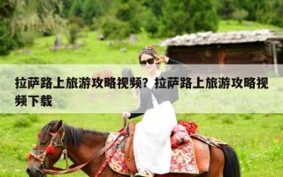 拉萨路上旅游攻略视频？拉萨路上旅游攻略视频下载