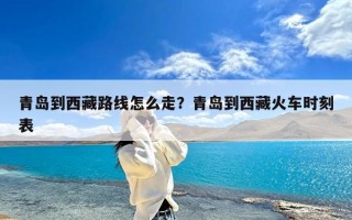 青岛到西藏路线怎么走？青岛到西藏火车时刻表