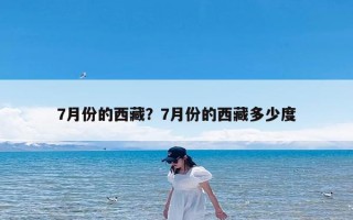 7月份的西藏？7月份的西藏多少度