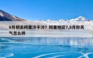 8月初去阿里冷不冷？阿里地区7,8月份天气怎么样
