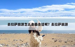 去拉萨旅游怎么去最合适呢？去拉萨旅游