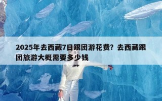 2025年去西藏7日跟团游花费？去西藏跟团旅游大概需要多少钱