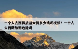 一个人去西藏旅游大概多少钱呢视频？一个人去西藏旅游危险吗