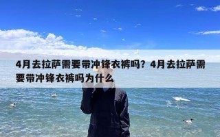 4月去拉萨需要带冲锋衣裤吗？4月去拉萨需要带冲锋衣裤吗为什么