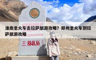 淮南坐火车去拉萨旅游攻略？郑州坐火车到拉萨旅游攻略