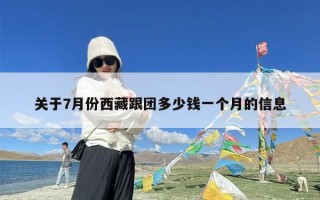 关于7月份西藏跟团多少钱一个月的信息