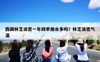 西藏林芝波密一年四季雨水多吗？林芝波密气温