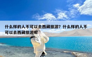 什么样的人不可以去西藏旅游？什么样的人不可以去西藏旅游呢