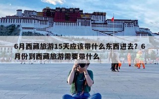 6月西藏旅游15天应该带什么东西进去？6月份到西藏旅游需要带什么