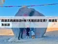 南通去西藏旅游6晚7天跟团游花费？南通出发旅游