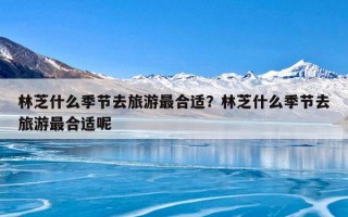 林芝什么季节去旅游最合适？林芝什么季节去旅游最合适呢