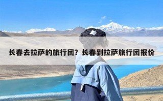 长春去拉萨的旅行团？长春到拉萨旅行团报价