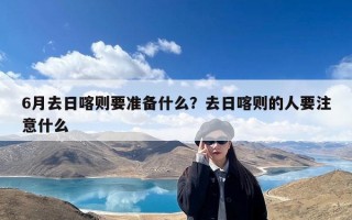 6月去日喀则要准备什么？去日喀则的人要注意什么