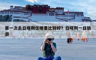 第一次去日喀则住哪里比较好？日喀则一日旅游