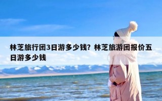 林芝旅行团3日游多少钱？林芝旅游团报价五日游多少钱