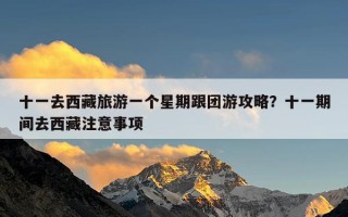 十一去西藏旅游一个星期跟团游攻略？十一期间去西藏注意事项