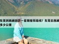 东莞到西藏旅游一星期推荐路线？东莞去西藏多少公里