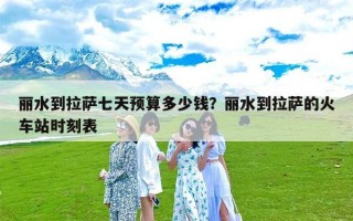 丽水到拉萨七天预算多少钱？丽水到拉萨的火车站时刻表