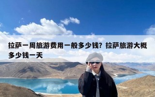 拉萨一周旅游费用一般多少钱？拉萨旅游大概多少钱一天