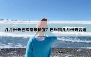 几月份去巴松措最便宜？巴松措几月份去合适