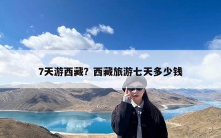 7天游西藏？西藏旅游七天多少钱