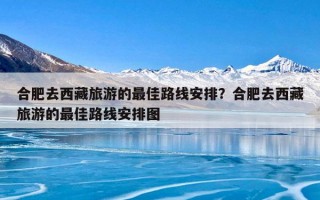 合肥去西藏旅游的最佳路线安排？合肥去西藏旅游的最佳路线安排图