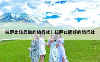 拉萨比较靠谱的旅行社？拉萨口碑好的旅行社