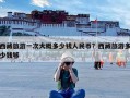 西藏旅游一次大概多少钱人民币？西藏旅游多少钱够