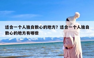 适合一个人独自散心的地方？适合一个人独自散心的地方有哪些