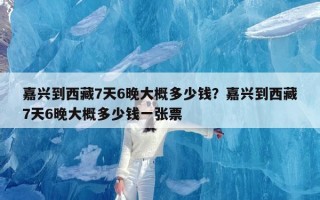 嘉兴到西藏7天6晚大概多少钱？嘉兴到西藏7天6晚大概多少钱一张票