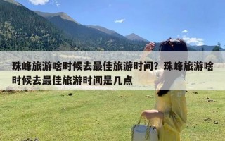 珠峰旅游啥时候去最佳旅游时间？珠峰旅游啥时候去最佳旅游时间是几点