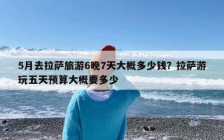 5月去拉萨旅游6晚7天大概多少钱？拉萨游玩五天预算大概要多少