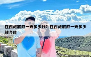 在西藏旅游一天多少钱？在西藏旅游一天多少钱合适