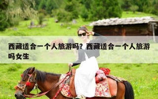 西藏适合一个人旅游吗？西藏适合一个人旅游吗女生