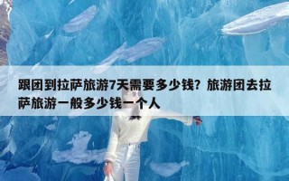 跟团到拉萨旅游7天需要多少钱？旅游团去拉萨旅游一般多少钱一个人