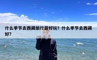 什么季节去西藏旅行最好玩？什么季节去西藏好?