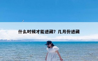 什么时候才能进藏？几月份进藏
