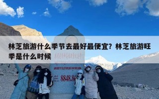 林芝旅游什么季节去最好最便宜？林芝旅游旺季是什么时候