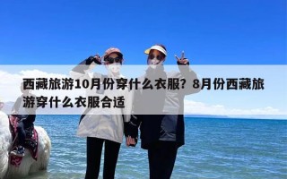 西藏旅游10月份穿什么衣服？8月份西藏旅游穿什么衣服合适