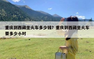 重庆到西藏坐火车多少钱？重庆到西藏坐火车要多少小时